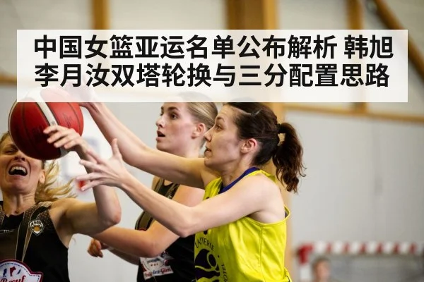中国女篮亚运名单公布解析 韩旭李月汝双塔轮换与三分配置思路 | 9game app
