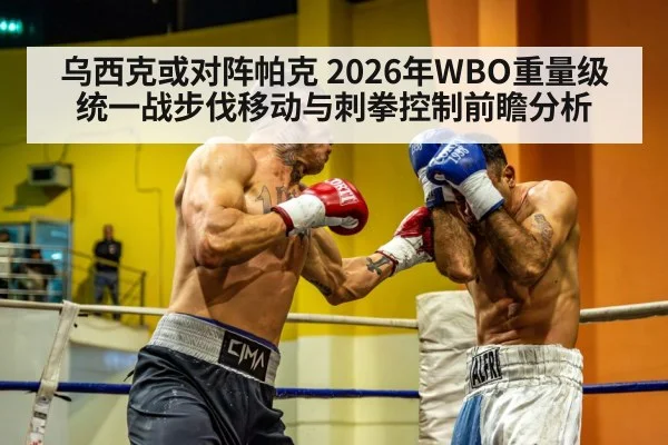 乌西克或对阵帕克 2026年WBO重量级统一战步伐移动与刺拳控制前瞻分析（9game app）