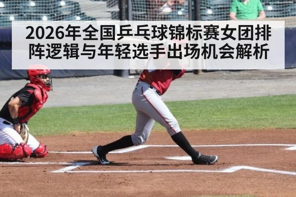 2026年全国乒乓球锦标赛女团排阵逻辑与年轻选手出场机会解析 | 9game app