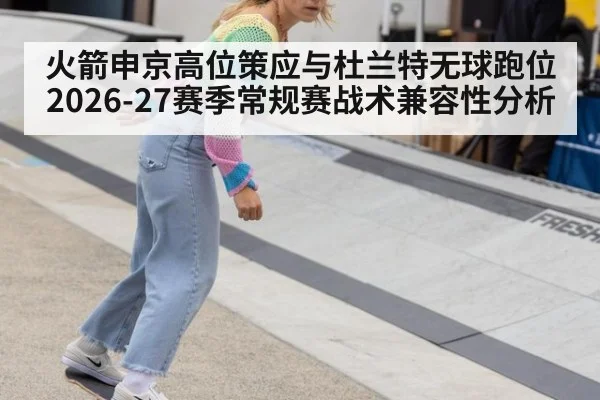 火箭申京高位策应与杜兰特无球跑位 2026-27赛季常规赛战术兼容性分析 | 9game app