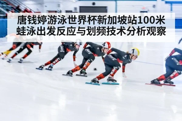 唐钱婷游泳世界杯新加坡站100米蛙泳出发反应与划频技术分析观察（9game app）